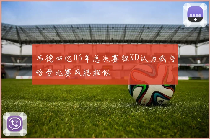 韦德回忆06年总决赛称KD认为我与哈登比赛风格相似