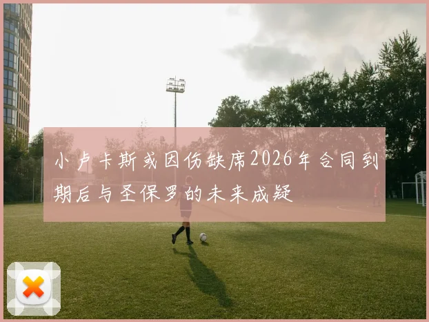 小卢卡斯或因伤缺席2026年合同到期后与圣保罗的未来成疑