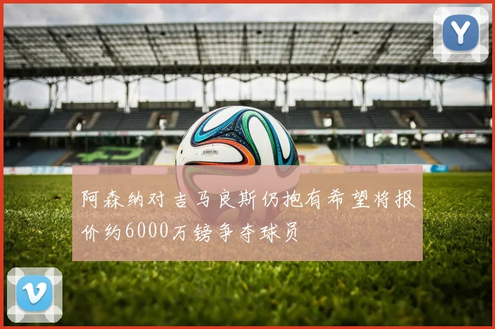 阿森纳对吉马良斯仍抱有希望将报价约6000万镑争夺球员