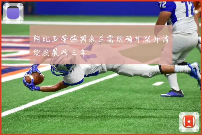 阿比亚蒂强调米兰需明确计划并持续发展两三年