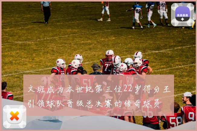 文班成为本世纪第三位22岁得分王引领球队晋级总决赛的传奇球员