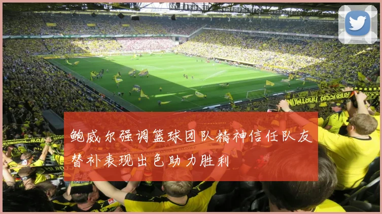 鲍威尔强调篮球团队精神信任队友替补表现出色助力胜利