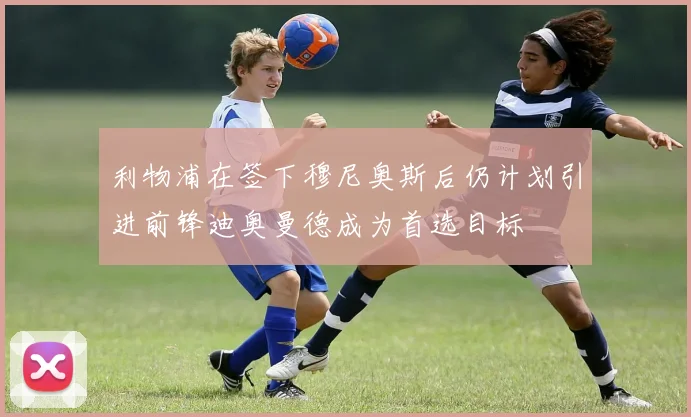 利物浦在签下穆尼奥斯后仍计划引进前锋迪奥曼德成为首选目标