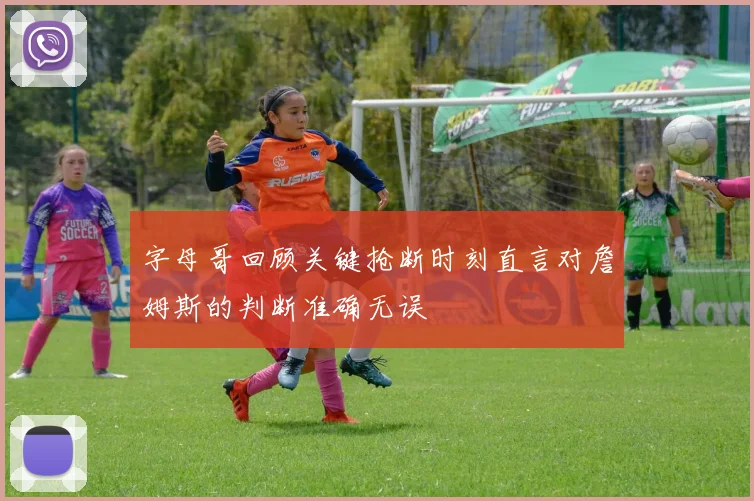 字母哥回顾关键抢断时刻直言对詹姆斯的判断准确无误