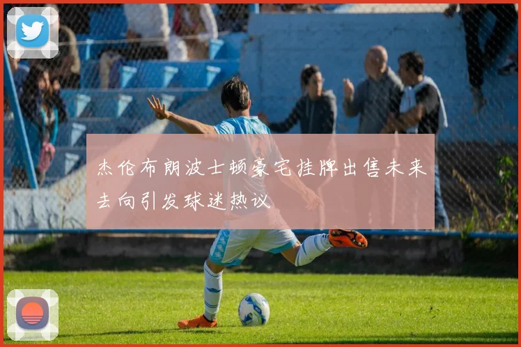 杰伦布朗波士顿豪宅挂牌出售未来去向引发球迷热议