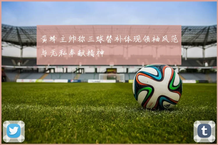 黄蜂主帅称三球替补体现领袖风范与无私奉献精神