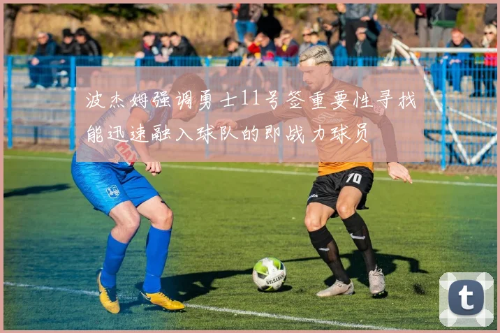 波杰姆强调勇士11号签重要性寻找能迅速融入球队的即战力球员