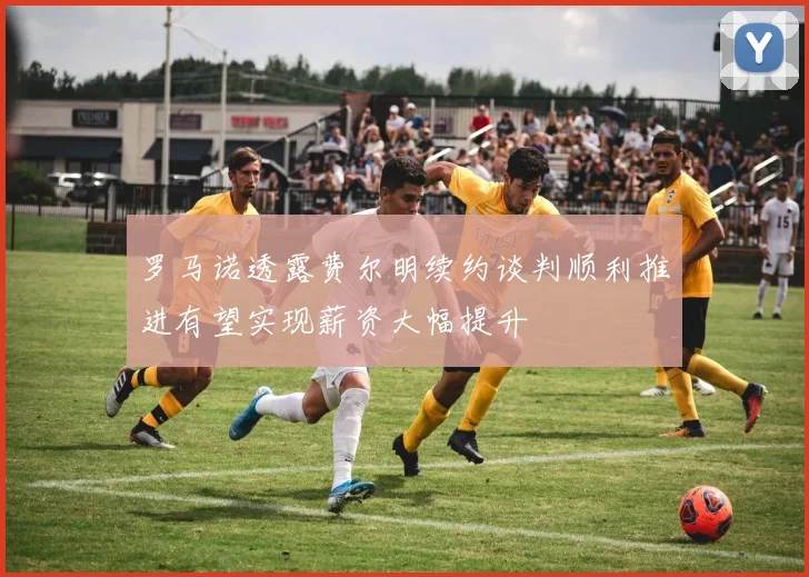 罗马诺透露费尔明续约谈判顺利推进有望实现薪资大幅提升