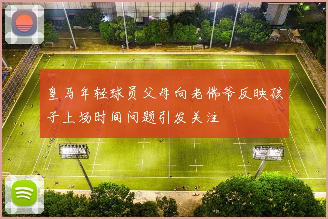 皇马年轻球员父母向老佛爷反映孩子上场时间问题引发关注