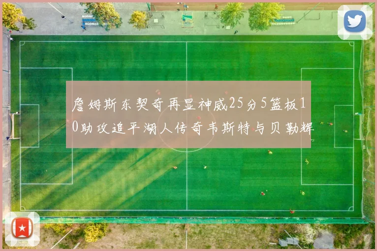 詹姆斯东契奇再显神威25分5篮板10助攻追平湖人传奇韦斯特与贝勒辉煌成就