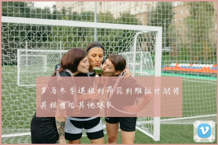 罗马冬季退租利昂贝利维拉计划将其租借给其他球队