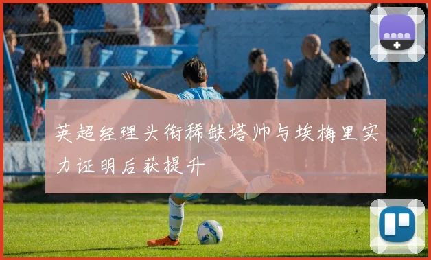 英超经理头衔稀缺塔帅与埃梅里实力证明后获提升