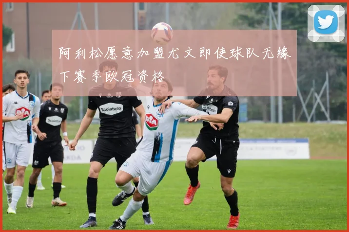 阿利松愿意加盟尤文即使球队无缘下赛季欧冠资格