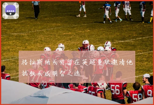 格拉斯纳或将留在英超曼联邀请他执教或成明智之选