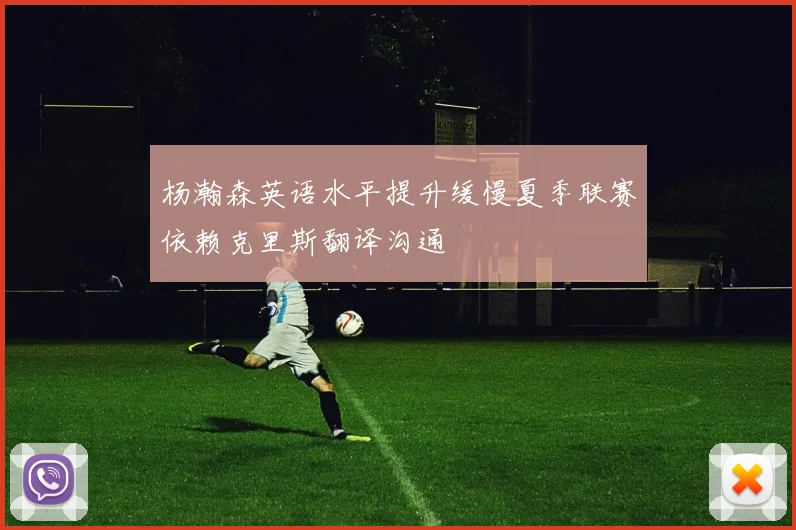 杨瀚森英语水平提升缓慢夏季联赛依赖克里斯翻译沟通
