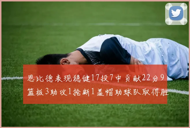 恩比德表现稳健17投7中贡献22分9篮板3助攻1抢断1盖帽助球队取得胜利