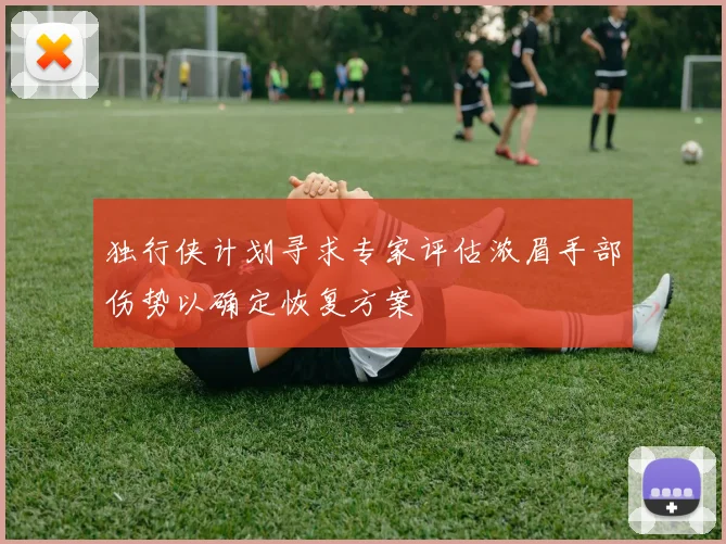 独行侠计划寻求专家评估浓眉手部伤势以确定恢复方案