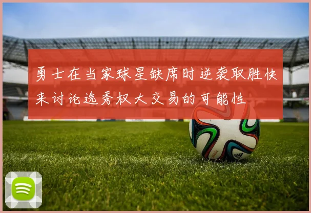 勇士在当家球星缺席时逆袭取胜快来讨论选秀权大交易的可能性